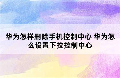 华为怎样删除手机控制中心 华为怎么设置下拉控制中心